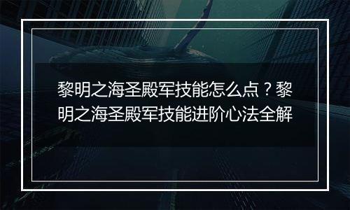 黎明之海圣殿军技能怎么点？黎明之海圣殿军技能进阶心法全解