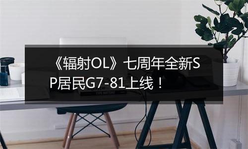 《辐射OL》七周年全新SP居民G7-81上线！
