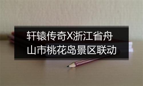 轩辕传奇X浙江省舟山市桃花岛景区联动