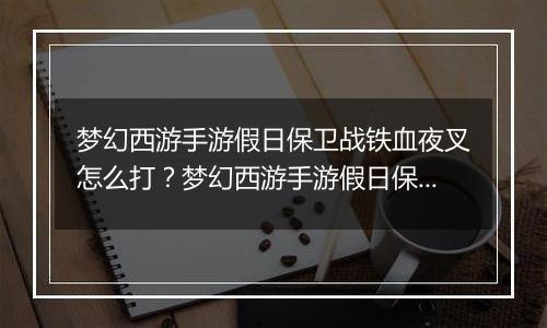 梦幻西游手游假日保卫战铁血夜叉怎么打？梦幻西游手游假日保卫战铁血夜叉通关教学攻略