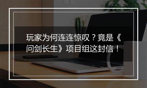 玩家为何连连惊叹？竟是《问剑长生》项目组这封信！