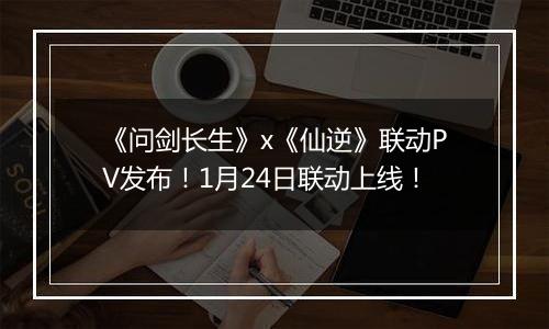 《问剑长生》x《仙逆》联动PV发布！1月24日联动上线！