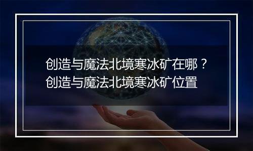 创造与魔法北境寒冰矿在哪？创造与魔法北境寒冰矿位置