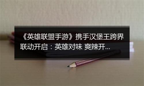 《英雄联盟手游》携手汉堡王跨界联动开启：英雄对味 爽辣开团