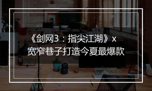 《剑网3：指尖江湖》x宽窄巷子打造今夏最爆款