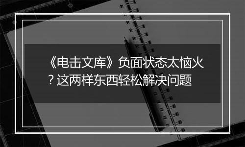 《电击文库》负面状态太恼火？这两样东西轻松解决问题