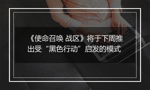 《使命召唤 战区》将于下周推出受“黑色行动”启发的模式