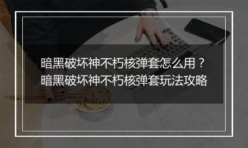 暗黑破坏神不朽核弹套怎么用？暗黑破坏神不朽核弹套玩法攻略