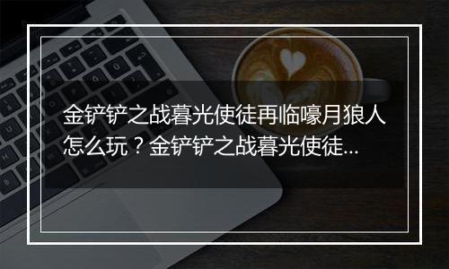 金铲铲之战暮光使徒再临嚎月狼人怎么玩？金铲铲之战暮光使徒再临嚎月狼人玩法攻略