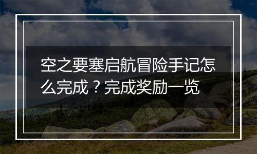 空之要塞启航冒险手记怎么完成？完成奖励一览