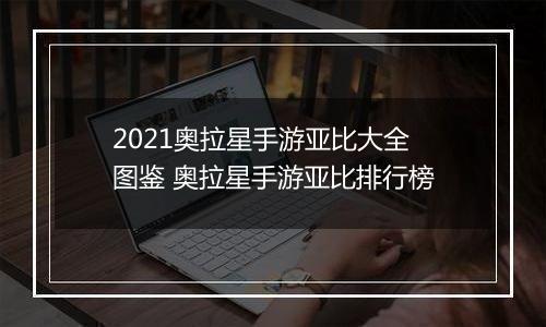 2021奥拉星手游亚比大全图鉴 奥拉星手游亚比排行榜