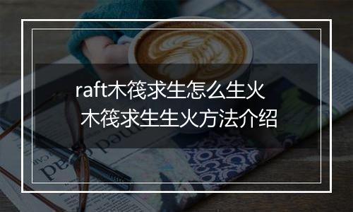 raft木筏求生怎么生火 木筏求生生火方法介绍