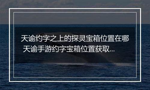 天谕约字之上的探灵宝箱位置在哪 天谕手游约字宝箱位置获取攻略