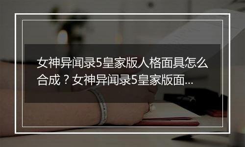 女神异闻录5皇家版人格面具怎么合成？女神异闻录5皇家版面具合成指南