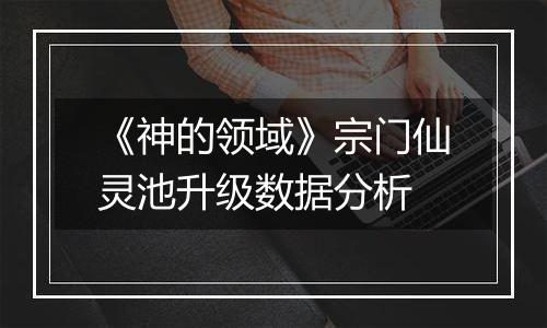 《神的领域》宗门仙灵池升级数据分析