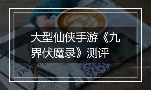 大型仙侠手游《九界伏魔录》测评