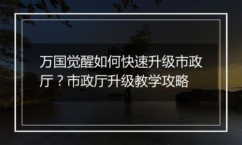 万国觉醒如何快速升级市政厅？市政厅升级教学攻略