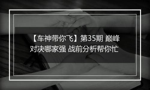 【车神带你飞】第35期 巅峰对决哪家强 战前分析帮你忙