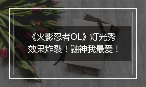 《火影忍者OL》灯光秀效果炸裂！鼬神我最爱！