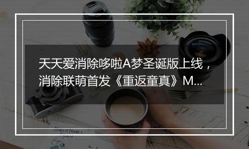 天天爱消除哆啦A梦圣诞版上线，消除联萌首发《重返童真》MV！