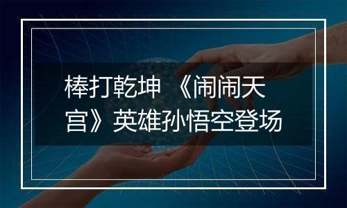 棒打乾坤 《闹闹天宫》英雄孙悟空登场