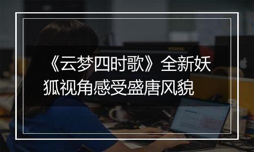 《云梦四时歌》全新妖狐视角感受盛唐风貌