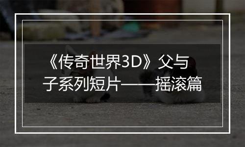 《传奇世界3D》父与子系列短片——摇滚篇