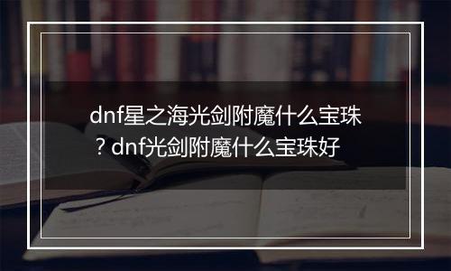 dnf星之海光剑附魔什么宝珠？dnf光剑附魔什么宝珠好