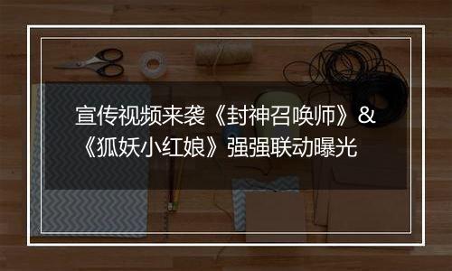 宣传视频来袭《封神召唤师》&《狐妖小红娘》强强联动曝光