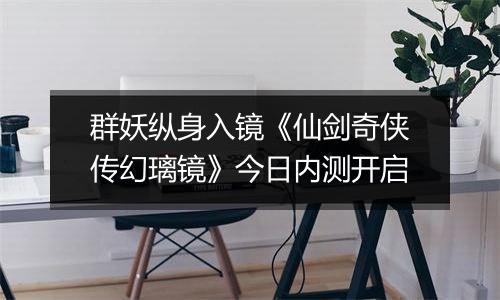 群妖纵身入镜《仙剑奇侠传幻璃镜》今日内测开启