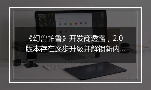 《幻兽帕鲁》开发商透露，2.0版本存在逐步升级并解锁新内容的可能性