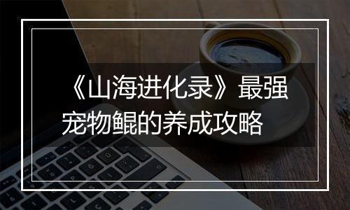 《山海进化录》最强宠物鲲的养成攻略