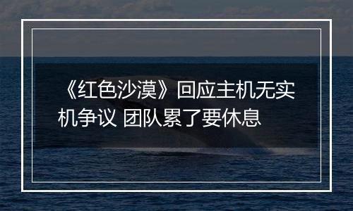 《红色沙漠》回应主机无实机争议 团队累了要休息