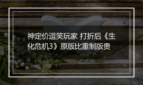 神定价逗笑玩家 打折后《生化危机3》原版比重制版贵