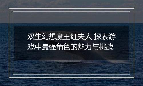 双生幻想魔王红夫人 探索游戏中最强角色的魅力与挑战