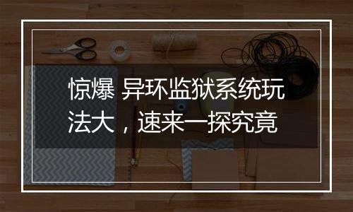 惊爆 异环监狱系统玩法大，速来一探究竟