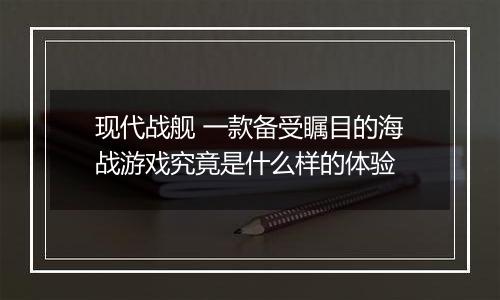 现代战舰 一款备受瞩目的海战游戏究竟是什么样的体验