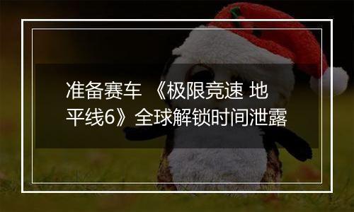 准备赛车 《极限竞速 地平线6》全球解锁时间泄露