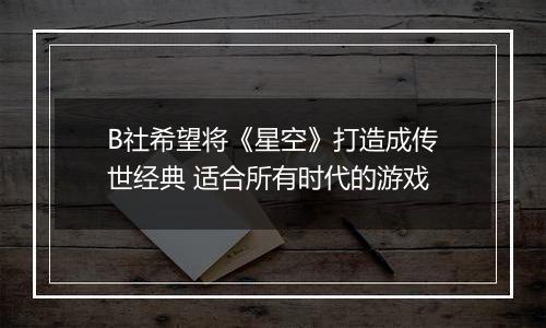 B社希望将《星空》打造成传世经典 适合所有时代的游戏