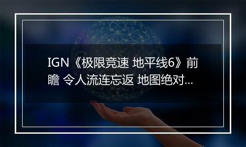 IGN《极限竞速 地平线6》前瞻 令人流连忘返 地图绝对杰作