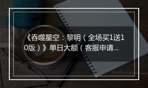 《吞噬星空：黎明（全场买1送10版）》单日大额（客服申请）2026-04-03-2026-04-05