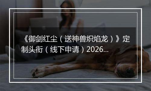 《御剑红尘（送神兽炽焰龙）》定制头衔（线下申请）2026-04-04-2026-04-06