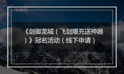 《剑御龙城（飞剑爆充送神器）》冠名活动（线下申请）