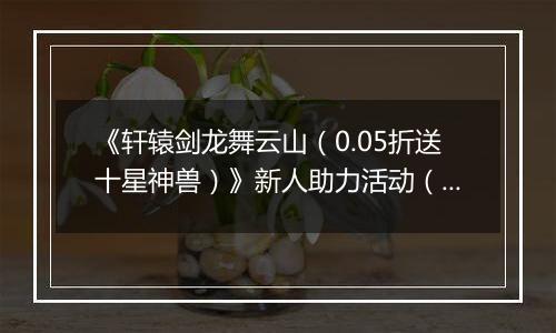 《轩辕剑龙舞云山（0.05折送十星神兽）》新人助力活动（自动发放）