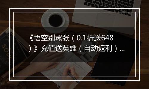 《悟空别嚣张（0.1折送648）》充值送英雄（自动返利）2026-03-31-2026-04-10