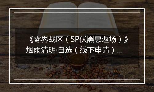 《零界战区（SP伏黑惠返场）》烟雨清明·自选（线下申请）2026-04-04-2026-04-09