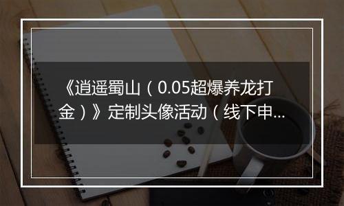 《逍遥蜀山（0.05超爆养龙打金）》定制头像活动（线下申请）2026-04-04-2026-04-10