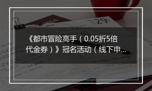 《都市冒险高手（0.05折5倍代金券）》冠名活动（线下申请）