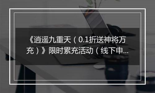 《逍遥九重天（0.1折送神将万充）》限时累充活动（线下申请）2026-04-04-2026-04-07