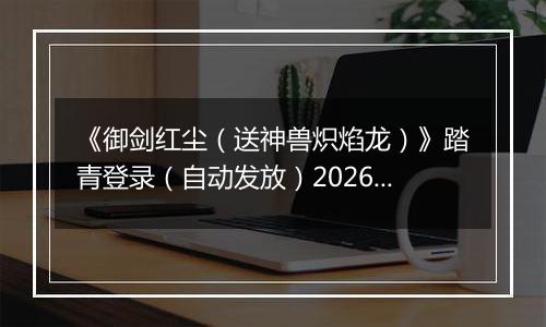 《御剑红尘（送神兽炽焰龙）》踏青登录（自动发放）2026-04-04-2026-04-06